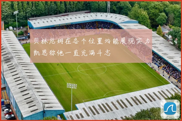 贝林厄姆在各个位置均能展现实力凯恩称他一直充满斗志